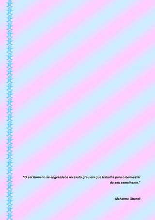 "O ser humano se engrandece no exato grau em que trabalha para o bem-estar
                                                      do seu semelhante."




                                                          Mahatma Ghandi
 