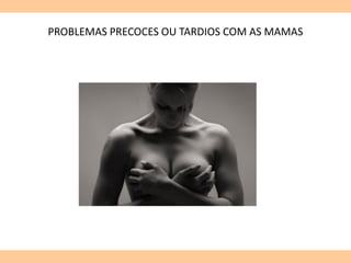 PROBLEMAS PRECOCES OU TARDIOS COM AS MAMAS
 