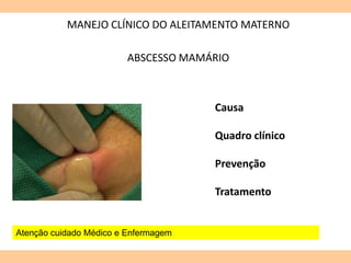 MANEJO CLÍNICO DO ALEITAMENTO MATERNO
ABSCESSO MAMÁRIO
Causa
Quadro clínico
Prevenção
Tratamento
Atenção cuidado Médico e Enfermagem
 