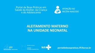 portaldeboaspraticas.iff.fiocruz.br
ATENÇÃO AO
RECÉM-NASCIDO
ALEITAMENTO MATERNO
NA UNIDADE NEONATAL
 