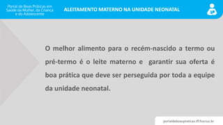 portaldeboaspraticas.iff.fiocruz.br
ALEITAMENTO MATERNO NA UNIDADE NEONATAL
O melhor alimento para o recém-nascido a termo...