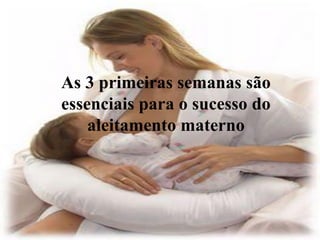 As 3 primeiras semanas são
essenciais para o sucesso do
    aleitamento materno
 