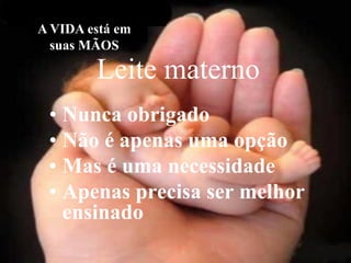 A VIDA está em
  suas MÃOS

        Leite materno
 • Nunca obrigado
 • Não é apenas uma opção
 • Mas é uma necessidade
 • Apenas precisa ser melhor
   ensinado
 