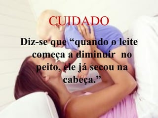 CUIDADO
Diz-se que “quando o leite
  começa a diminuir no
   peito, ele já secou na
          cabeça.”
 
