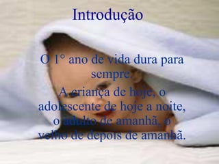 Introdução

O 1° ano de vida dura para
          sempre.
    A criança de hoje, o
adolescente de hoje a noite,
   o adulto de amanhã, o
velho de depois de amanhã.
 