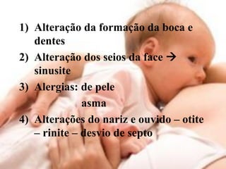 1) Alteração da formação da boca e
   dentes
2) Alteração dos seios da face 
   sinusite
3) Alergias: de pele
              asma
4) Alterações do nariz e ouvido – otite
   – rinite – desvio de septo
 