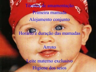Técnica de amamentação
      Primeira mamada
    Alojamento conjunto

Horário e duração das mamadas

           Arroto

   Leite materno exclusivo
      Higiene dos seios
 