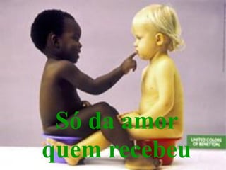 Só da amor
quem recebeu
 