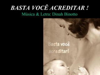 BASTA VOCÊ ACREDITAR !
   Música & Letra: Dinah Binotto
 