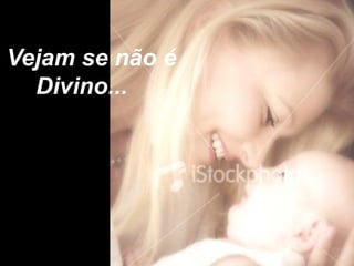 Vejam se não é
  Divino...
 