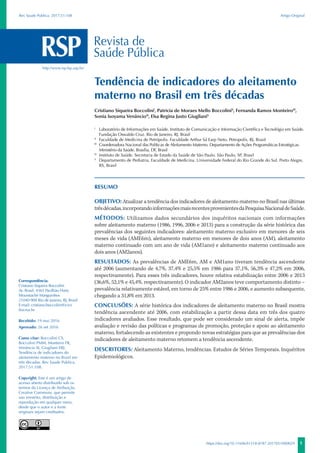 1https://doi.org/10.11606/S1518-8787.2017051000029
Artigo OriginalRev Saude Publica. 2017;51:108
Tendência de indicadores do aleitamento
materno no Brasil em três décadas
Cristiano Siqueira BoccoliniI
, Patricia de Moraes Mello BoccoliniII
, Fernanda Ramos MonteiroIII
,
Sonia Isoyama VenâncioIV
, Elsa Regina Justo GiuglianiV
I
	 Laboratório de Informações em Saúde. Instituto de Comunicação e Informação Científica e Tecnológia em Saúde.
Fundação Oswaldo Cruz. Rio de Janeiro, RJ, Brasil
II
	 Faculdade de Medicina de Petrópolis. Faculdade Arthur Sá Earp Neto. Petropolis, RJ, Brasil
III
	 Coordenadora Nacional das Políticas de Aleitamento Materno. Departamento de Ações Programáticas Estratégicas.
Ministério da Saúde. Brasília, DF, Brasil
IV
	 Instituto de Saúde. Secretaria de Estado da Saúde de São Paulo. São Paulo, SP, Brasil
V
	 Departamento de Pediatria. Faculdade de Medicina. Universidade Federal do Rio Grande do Sul. Porto Alegre,
RS, Brasil
RESUMO
OBJETIVO: Atualizar a tendência dos indicadores de aleitamento materno no Brasil nas últimas
trêsdécadas,incorporandoinformaçõesmaisrecentesprovenientesdaPesquisaNacionaldeSaúde.
MÉTODOS: Utilizamos dados secundários dos inquéritos nacionais com informações
sobre aleitamento materno (1986, 1996, 2006 e 2013) para a construção da série histórica das
prevalências dos seguintes indicadores: aleitamento materno exclusivo em menores de seis
meses de vida (AME6m), aleitamento materno em menores de dois anos (AM), aleitamento
materno continuado com um ano de vida (AM1ano) e aleitamento materno continuado aos
dois anos (AM2anos).
RESULTADOS: As prevalências de AME6m, AM e AM1ano tiveram tendência ascendente
até 2006 (aumentando de 4,7%, 37,4% e 25,5% em 1986 para 37,1%, 56,3% e 47,2% em 2006,
respectivamente). Para esses três indicadores, houve relativa estabilização entre 2006 e 2013
(36,6%, 52,1% e 45,4%, respectivamente). O indicador AM2anos teve comportamento distinto –
prevalência relativamente estável, em torno de 25% entre 1986 e 2006, e aumento subsequente,
chegando a 31,8% em 2013.
CONCLUSÕES: A série histórica dos indicadores de aleitamento materno no Brasil mostra
tendência ascendente até 2006, com estabilização a partir dessa data em três dos quatro
indicadores avaliados. Esse resultado, que pode ser considerado um sinal de alerta, impõe
avaliação e revisão das políticas e programas de promoção, proteção e apoio ao aleitamento
materno, fortalecendo as existentes e propondo novas estratégias para que as prevalências dos
indicadores de aleitamento materno retomem a tendência ascendente.
DESCRITORES: Aleitamento Materno, tendências. Estudos de Séries Temporais. Inquéritos
Epidemiológicos.
Correspondência:
Cristiano Siqueira Boccolini
Av. Brasil, 4365 Pavilhão Haity
Mousstaché Manguinhos
21040-900 Rio de Janeiro, RJ, Brasil
E-mail: cristiano.boccolini@icict.
fiocruz.br
Recebido: 19 mai 2016
Aprovado: 26 set 2016
Como citar: Boccolini CS,
Boccolini PMM, Monteiro FR,
Venâncio SI, Giugliani ERJ.
Tendência de indicadores do
aleitamento materno no Brasil em
três décadas. Rev Saude Publica.
2017;51:108.
Copyright: Este é um artigo de
acesso aberto distribuído sob os
termos da Licença de Atribuição
Creative Commons, que permite
uso irrestrito, distribuição e
reprodução em qualquer meio,
desde que o autor e a fonte
originais sejam creditados.
http://www.rsp.fsp.usp.br/
 