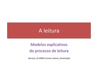 A leitura
Modelos explicativos
do processo de leitura
Barroco, JA (2004) Formar Leitores, Dissertação
 
