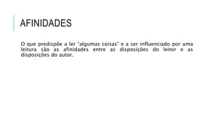 AFINIDADES
O que predispõe a ler “algumas coisas” e a ser influenciado por uma
leitura são as afinidades entre as disposições do leitor e as
disposições do autor.
 