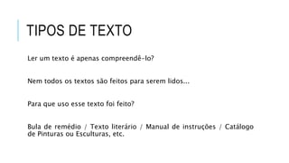 TIPOS DE TEXTO
Ler um texto é apenas compreendê-lo?
Nem todos os textos são feitos para serem lidos...
Para que uso esse texto foi feito?
Bula de remédio / Texto literário / Manual de instruções / Catálogo
de Pinturas ou Esculturas, etc.
 