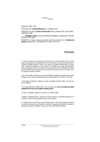 CONTRA
                                                   PONTOS




Perspectiva, 1986 : 1979.
FOUCAULT, M. L’ordre du discours. Paris : Gallimard, 1971.
GERALDI, J.W. (org.) O texto na sala de aula: leitura e produção. 8ed. Cascavel (PR) :
ASSOESTE, 1984.
____. Linguagem e ensino: exercícios de militância e divulgação. Campinas (SP) : Mercado
de Letras – ALB, 1996.
POSSENTI, S. Sobre as noções de sentido e de efeito de sentido. In: Os limites do
discurso. Curitiba (PR) : Criar Edições Ltda., 2002, p. 167-186.




                                                                                Notas


1
 O estímulo inicial para a produção deste texto foi uma consulta feita pelo Prof. Dr. Atilio
Avancini, pesquisador em Fotojornalismo da ECA-USP, durante seu período de estudos junto à
Université Stendhal Grenoble 3 (França), sob a direção do professor Bérnard Miège, em maio/
2003. A questão de partida foi: Como “formatar” um trabalho em que haja uma valorização
mútua das linguagens verbal e não verbal? Como ambas podem se tornar valorizadas? Isso dentro
de uma narrativa visual que tenha como meta o percurso de uma festa como, por exemplo, a festa
da Lavagem do Senhor do Bonfim.

2
 Em Corrêa (2003), tomando por base questões lingüístico-pragmáticas levantadas pelos estudos
da língua em uso, esboço um questionamento acerca da separação entre o verbal e o não verbal.

3
 Sobre efeitos monofônicos e polifônicos, conferir a formulação de Barros (1994, p. 6), feita com
base em Bakhtin.

4
  No sentido dado por Eco(1986 ,1979, p. 39), ao afirmar que o texto é um produto cujo destino
interpretativo deve fazer parte do próprio mecanismo gerativo.

5.
     Conferir a formulação original (e mais precisa) em Geraldi (1984).

6
 Também a informação sobre o “encontro em La Paz” poderia ser considerada dispensável se se
considerar o todo da matéria jornalística de que essa foto faz parte.

7
 O conflito refere-se ao fato de que, dias antes dessa notícia, o então recém-empossado presidente
Evo Morales nacionalizara o gás boliviano e ordenara a ocupação pelo Exército dos campos de
produção das empresas estrangeiras no país, entre elas a estatal brasileira Petrobrás.




302                                  Ciberliteratura: arte ou armazém?
                                           Adair de Aguiar Neitzel
 
