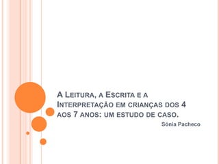 A Leitura, a Escrita e a Interpretação em crianças dos 4 aos 7 anos: um estudo de caso. Sónia Pacheco 