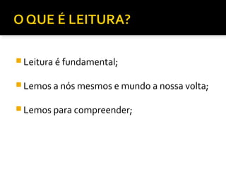  Leitura é fundamental;


 Lemos a nós mesmos e mundo a nossa volta;


 Lemos para compreender;
 