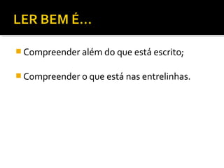  Compreender além do que está escrito;


 Compreender o que está nas entrelinhas.
 