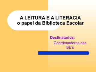 A LEITURA E A LITERACIA
o papel da Biblioteca Escolar
Destinatários:
Coordenadores das
BE’s
 