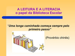 A LEITURA E A LITERACIA o papel da Biblioteca Escolar “ Uma longa caminhada começa sempre pelo primeiro passo” (Provérbio chinês) 