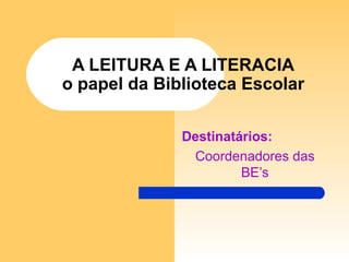 A LEITURA E A LITERACIA o papel da Biblioteca Escolar Destinatários: Coordenadores das BE’s 