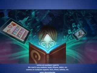 Lemos em qualquer suporte We read in any medium: book, iPhone, tablet, etc. Leemos en cualquier suporte: livro, iPone, tableta, etc.  autor desconhecido   