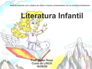 Literatura Infantil Profª Mirian Rossi Curso de LINUX 16/06/09 Material produzido com o objetivo de utilizar o impress contextualizado com os conteúdos disciplinares. 