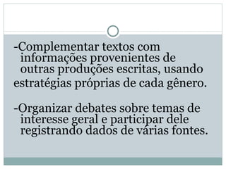 -Complementar textos com informações provenientes de outras produções escritas, usando  estratégias próprias de cada gênero.  -Organizar debates sobre temas de interesse geral e participar dele registrando dados de várias fontes.  