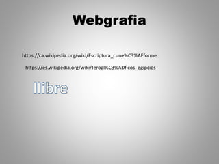 Webgrafia
https://ca.wikipedia.org/wiki/Escriptura_cune%C3%AFforme
https://es.wikipedia.org/wiki/Jerogl%C3%ADficos_egipcios
 