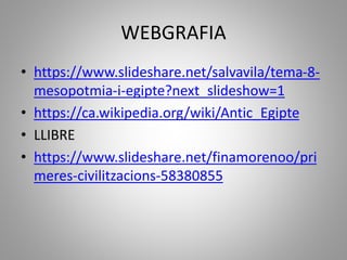 WEBGRAFIA
• https://www.slideshare.net/salvavila/tema-8-
mesopotmia-i-egipte?next_slideshow=1
• https://ca.wikipedia.org/wiki/Antic_Egipte
• LLIBRE
• https://www.slideshare.net/finamorenoo/pri
meres-civilitzacions-58380855
 