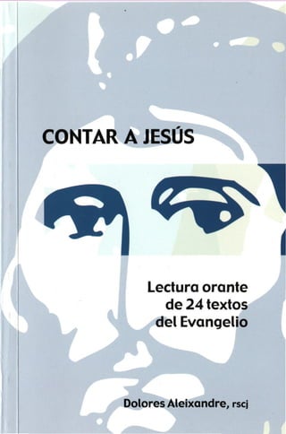 CONTAR A JESÚS




           Lectura orante
             de 24 textos
            del Evangelio




       Dolores Aleixandre, rscj
 