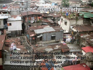 · People who live in slums are a third of the
world’s urban population. 100 millions street
children at the world have risk of drug
abuse associate with poverty.