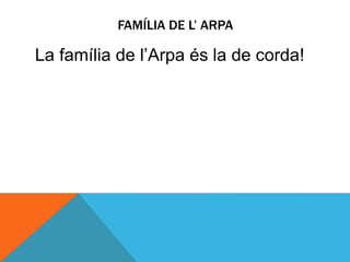 FAMÍLIA DE L’ ARPA
La família de l’Arpa és la de corda!
 