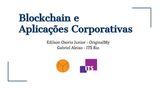 Blockchain e
Aplicações Corporativas
Edilson Osorio Junior - OriginalMy
Gabriel Aleixo - ITS Rio
 