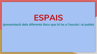 ESPAIS
(presentació dels diferents llocs que hi ha a l’escola i al poble)
 