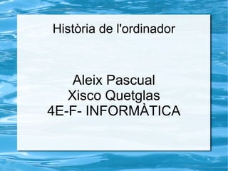 Història de l'ordinador

Aleix Pascual
Xisco Quetglas
4E-F- INFORMÀTICA

 