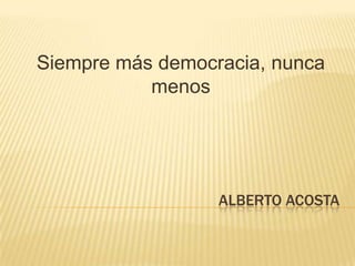 Alberto Acosta Siempre más democracia, nunca menos 