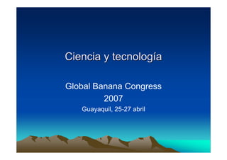 Ciencia y tecnología

Global Banana Congress
         2007
   Guayaquil, 25-27 abril
 