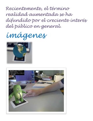 Recientemente, el término
realidad aumentada se ha
difundido por el creciente interés
del público en general.

imágenes
 