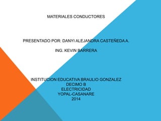MATERIALES CONDUCTORES

PRESENTADO POR: DANYI ALEJANDRA CASTEÑEDA A.
ING. KEVIN BARRERA

INSTITUCION EDUCATIVA BRAULIO GONZALEZ
DECIMO B
ELECTRICIDAD
YOPAL-CASANARE
2014

 