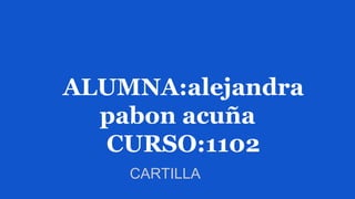 ALUMNA:alejandra
pabon acuña
CURSO:1102
CARTILLA
 