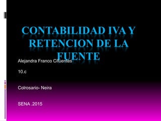 CONTABILIDAD IVA Y
RETENCION DE LA
FUENTEAlejandra Franco Cifuentes
10.c
Colrosario- Neira
SENA .2015
 
