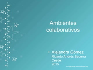Ambientes
colaborativos
• Alejandra Gómez
Ricardo Andrés Becerra
Cesde
2015
 