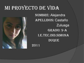 Mi proyecto de vida NOMBRE: Alejandra APELLIDOS: Castaño                                                       Zuluaga GRADO: 9-A                                        I.E.TEC.IND.SIMONA                                                    DUQUE                                 2011 