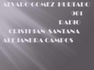 ALVARO GOMEZ HURTADO
                901
             RADIO
 CRISTHIAN SANTANA
ALEJANDRA CAMPOS
 