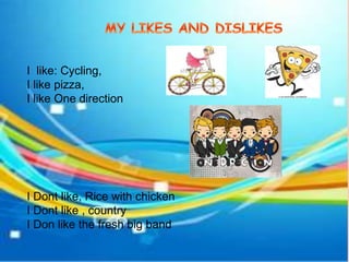 I like: Cycling, 
I like pizza, 
I like One direction 
I Dont like, Rice with chicken 
I Dont like , country 
I Don like the fresh big band 
 