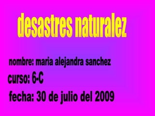 desastres naturalez nombre: maria alejandra sanchez curso: 6-C fecha: 30 de julio del 2009 