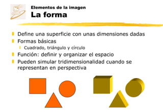 Define una superficie con unas dimensiones dadas Formas básicas Cuadrado, triángulo y círculo Función: definir y organizar el espacio Pueden simular tridimensionalidad cuando se representan en perspectiva Elementos de la imagen La forma 