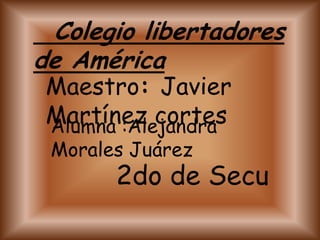 Colegio libertadores
de América
 Maestro: Javier
 Martínez cortes
 Alumna :Alejandra
 Morales Juárez
       2do de Secu
 