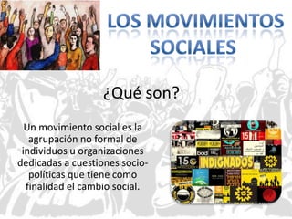 ¿Qué son?
Un movimiento social es la
agrupación no formal de
individuos u organizaciones
dedicadas a cuestiones sociopolíticas que tiene como
finalidad el cambio social.

 